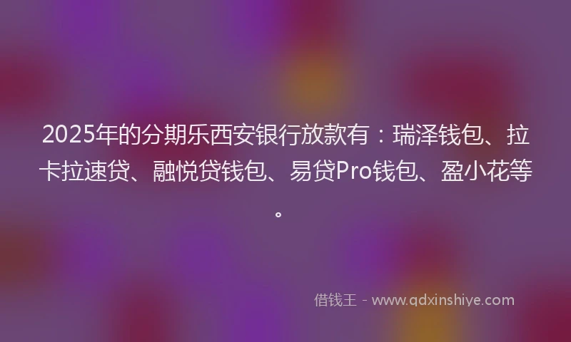 2025年的分期乐西安银行放款有：瑞泽钱包、拉卡拉速贷、融悦贷钱包、易贷Pro钱包、盈小花等。