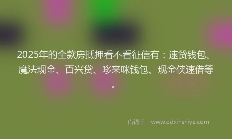 2025年的全款房抵押看不看征信有：速贷钱包、魔法现金、百兴贷、哆来咪钱包、现金侠速借等。