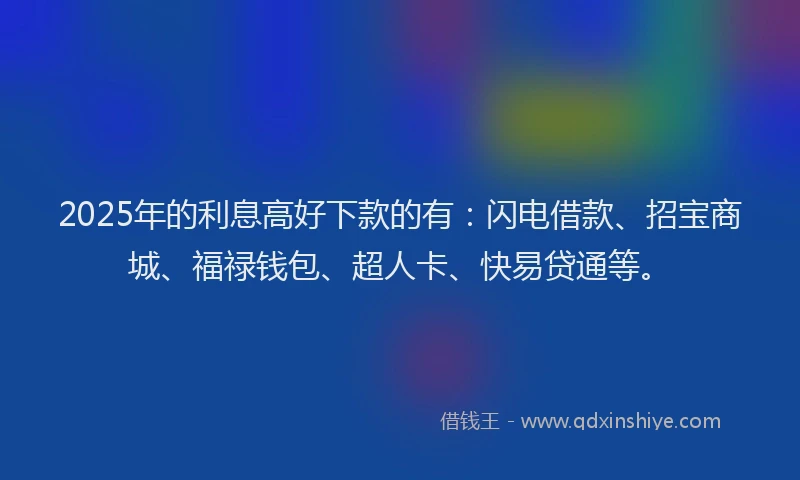 2025年的利息高好下款的有：闪电借款、招宝商城、福禄钱包、超人卡、快易贷通等。