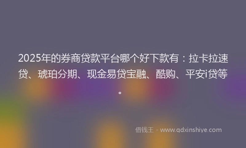 2025年的券商贷款平台哪个好下款有：拉卡拉速贷、琥珀分期、现金易贷宝融、酷购、平安i贷等。