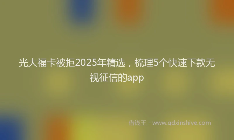 光大福卡被拒2025年精选，梳理5个快速下款无视征信的app