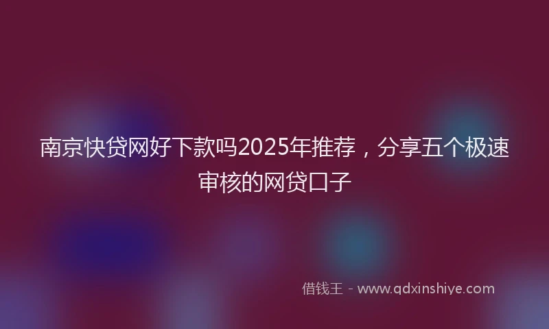 南京快贷网好下款吗2025年推荐，分享五个极速审核的网贷口子