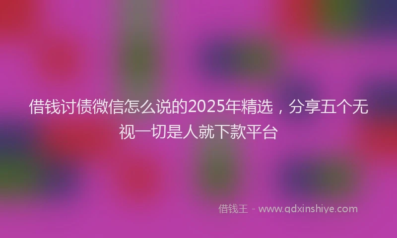 借钱讨债微信怎么说的2025年精选，分享五个无视一切是人就下款平台