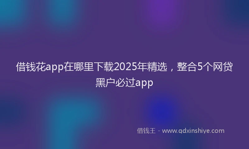 借钱花app在哪里下载2025年精选，整合5个网贷黑户必过app