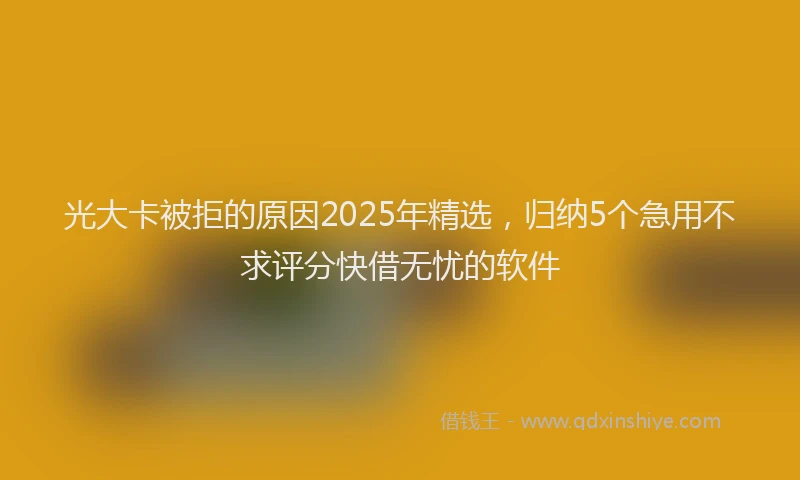 光大卡被拒的原因2025年精选，归纳5个急用不求评分快借无忧的软件