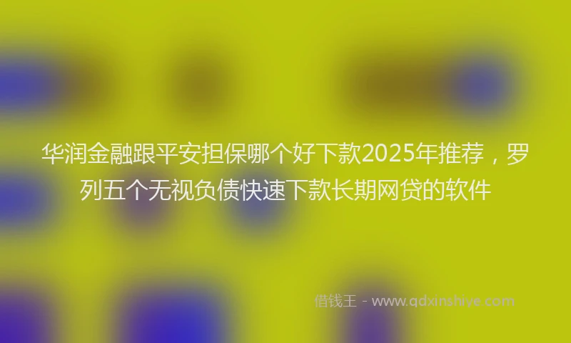 华润金融跟平安担保哪个好下款2025年推荐，罗列五个无视负债快速下款长期网贷的软件