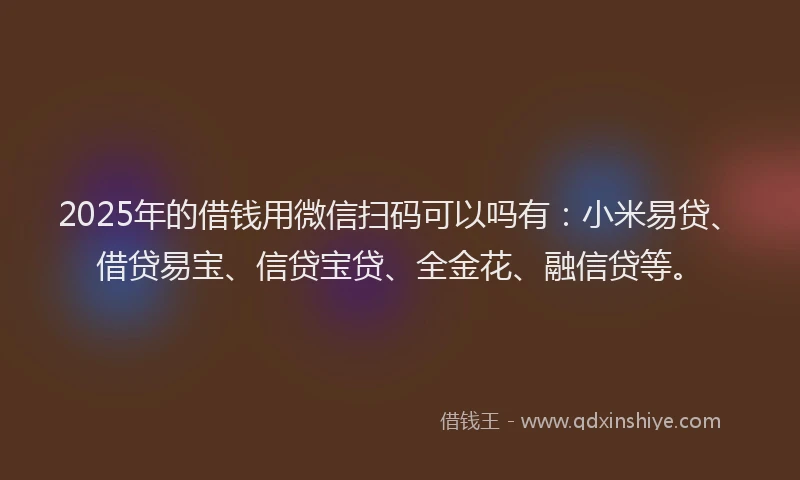 2025年的借钱用微信扫码可以吗有：小米易贷、借贷易宝、信贷宝贷、全金花、融信贷等。