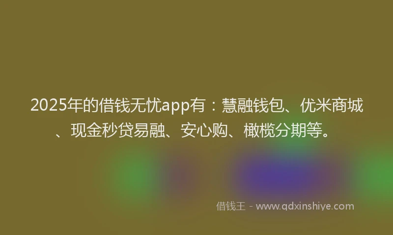2025年的借钱无忧app有：慧融钱包、优米商城、现金秒贷易融、安心购、橄榄分期等。