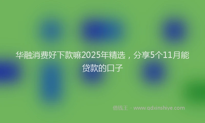 华融消费好下款嘛2025年精选，分享5个11月能贷款的口子