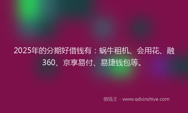 2025年的分期好借钱有：蜗牛租机、会用花、融360、京享易付、易捷钱包等。
