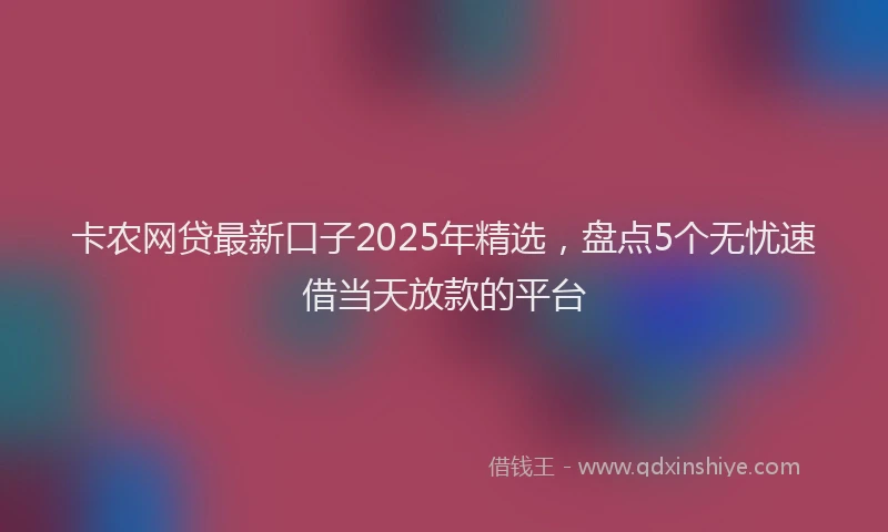 卡农网贷最新口子2025年精选，盘点5个无忧速借当天放款的平台