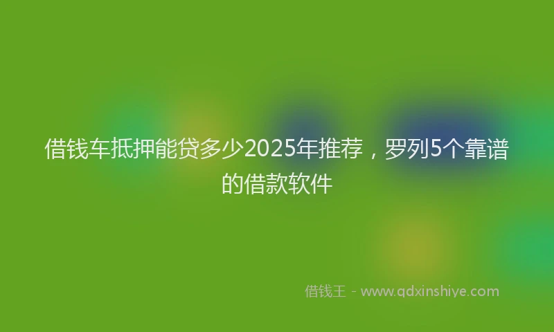 借钱车抵押能贷多少2025年推荐，罗列5个靠谱的借款软件