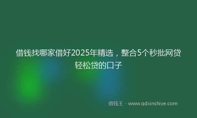 借钱找哪家借好2025年精选，整合5个秒批网贷轻松贷的口子