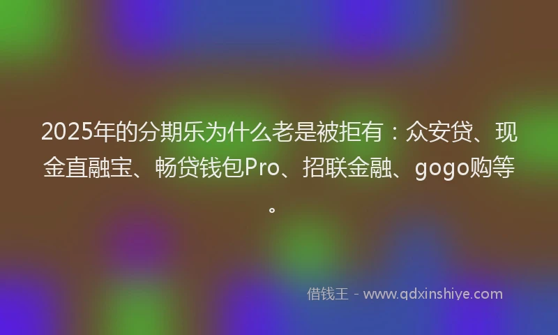 2025年的分期乐为什么老是被拒有：众安贷、现金直融宝、畅贷钱包Pro、招联金融、gogo购等。