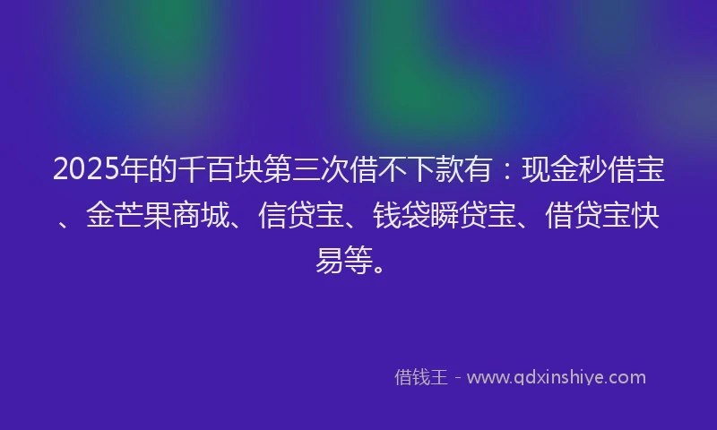 2025年的千百块第三次借不下款有：现金秒借宝、金芒果商城、信贷宝、钱袋瞬贷宝、借贷宝快易等。