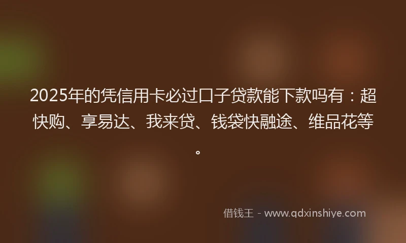 2025年的凭信用卡必过口子贷款能下款吗有：超快购、享易达、我来贷、钱袋快融途、维品花等。