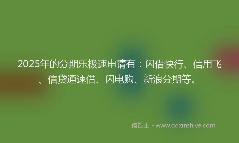 2025年的分期乐极速申请有：闪借快行、信用飞、信贷通速借、闪电购、新浪分期等。