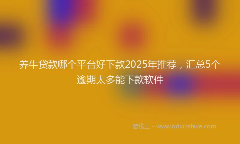 养牛贷款哪个平台好下款2025年推荐，汇总5个逾期太多能下款软件