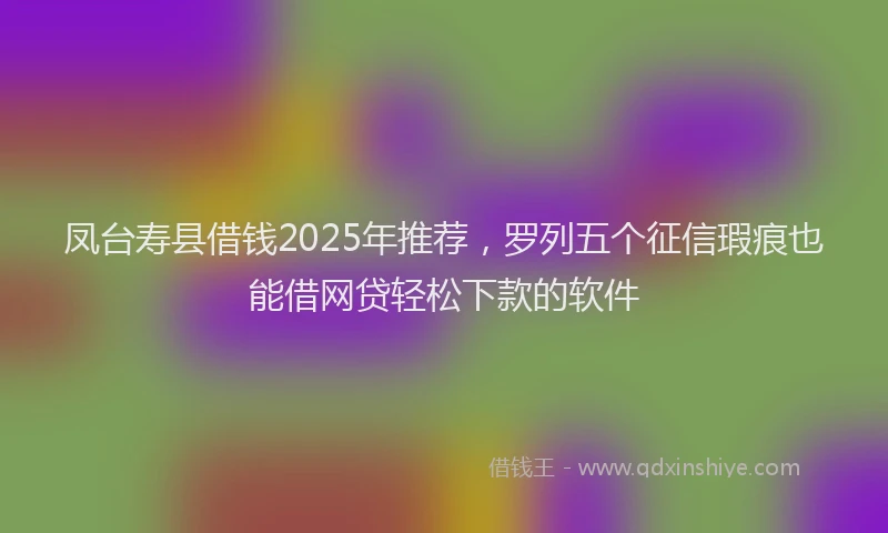 凤台寿县借钱2025年推荐，罗列五个征信瑕疵也能借网贷轻松下款的软件