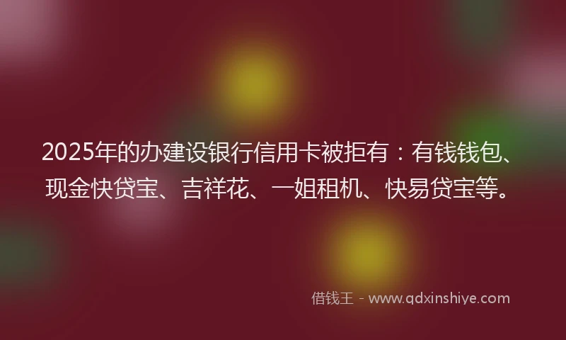 2025年的办建设银行信用卡被拒有：有钱钱包、现金快贷宝、吉祥花、一姐租机、快易贷宝等。