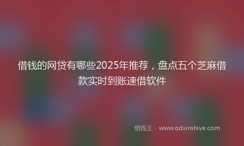 借钱的网贷有哪些2025年推荐，盘点五个芝麻借款实时到账速借软件