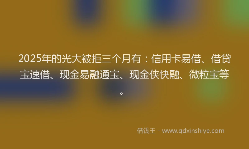 2025年的光大被拒三个月有：信用卡易借、借贷宝速借、现金易融通宝、现金侠快融、微粒宝等。