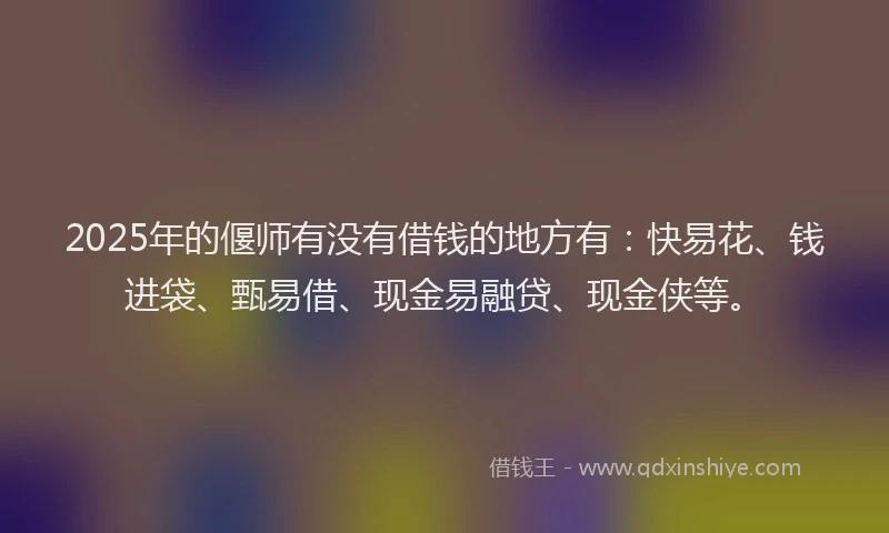 2025年的偃师有没有借钱的地方有：快易花、钱进袋、甄易借、现金易融贷、现金侠等。