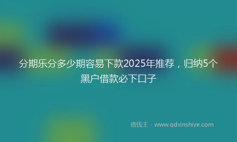 分期乐分多少期容易下款2025年推荐，归纳5个黑户借款必下口子