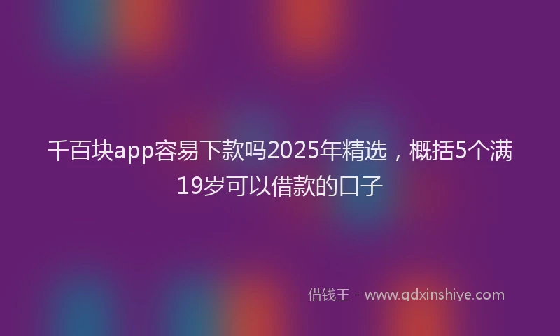 千百块app容易下款吗2025年精选，概括5个满19岁可以借款的口子