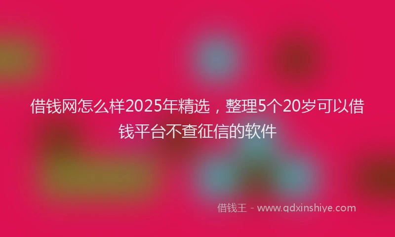 借钱网怎么样2025年精选，整理5个20岁可以借钱平台不查征信的软件