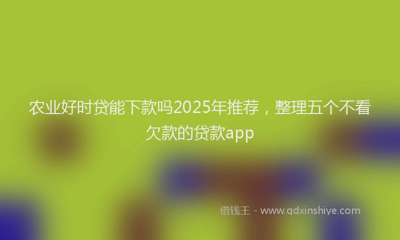 农业好时贷能下款吗2025年推荐，整理五个不看欠款的贷款app