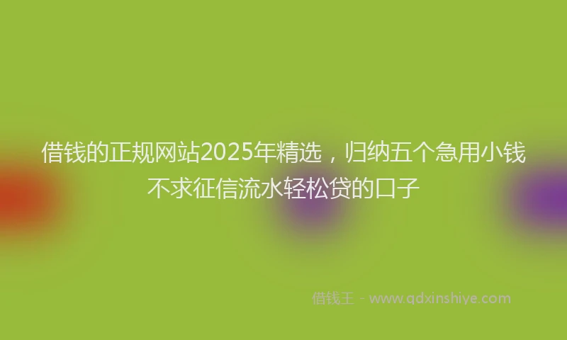 借钱的正规网站2025年精选，归纳五个急用小钱不求征信流水轻松贷的口子