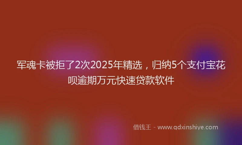 军魂卡被拒了2次2025年精选，归纳5个支付宝花呗逾期万元快速贷款软件
