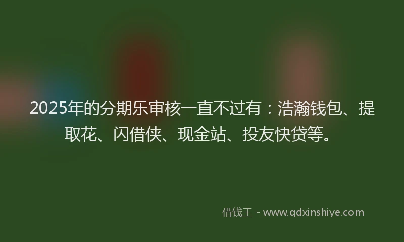 2025年的分期乐审核一直不过有：浩瀚钱包、提取花、闪借侠、现金站、投友快贷等。