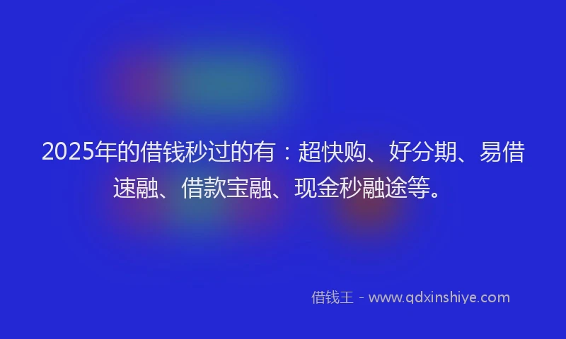 2025年的借钱秒过的有：超快购、好分期、易借速融、借款宝融、现金秒融途等。