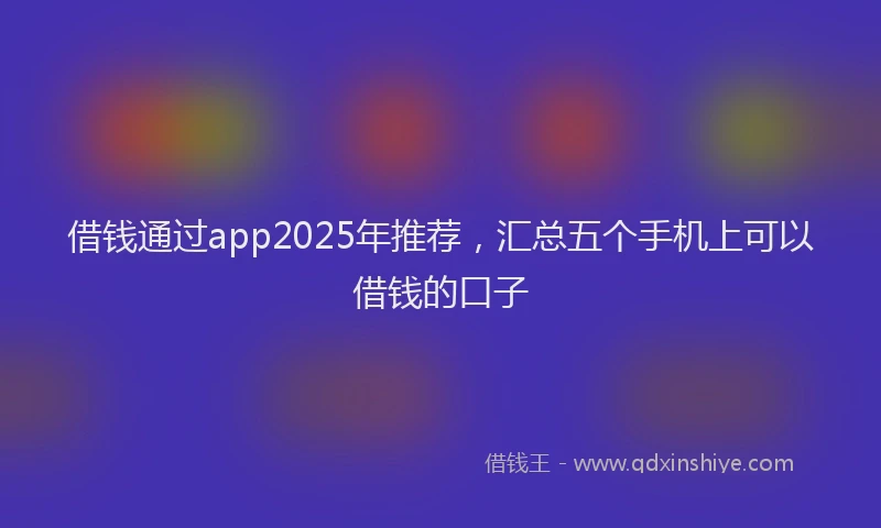 借钱通过app2025年推荐，汇总五个手机上可以借钱的口子