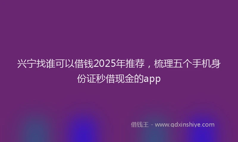 兴宁找谁可以借钱2025年推荐，梳理五个手机身份证秒借现金的app