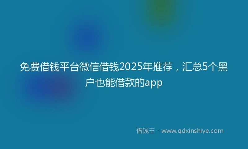 免费借钱平台微信借钱2025年推荐，汇总5个黑户也能借款的app