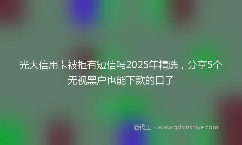 光大信用卡被拒有短信吗2025年精选，分享5个无视黑户也能下款的口子