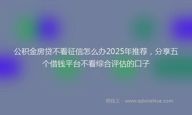 公积金房贷不看征信怎么办2025年推荐，分享五个借钱平台不看综合评估的口子
