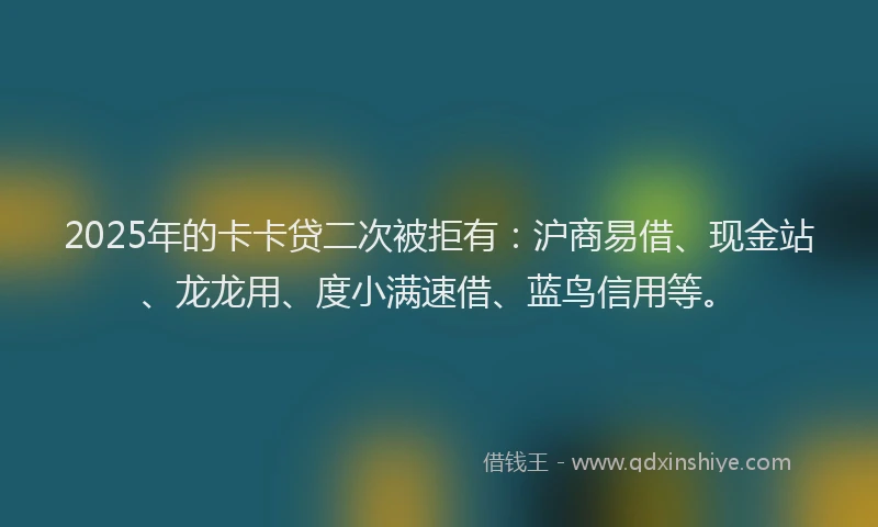 2025年的卡卡贷二次被拒有：沪商易借、现金站、龙龙用、度小满速借、蓝鸟信用等。