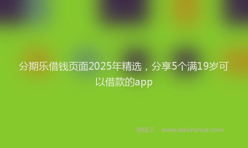 分期乐借钱页面2025年精选，分享5个满19岁可以借款的app