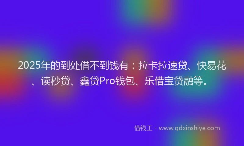 2025年的到处借不到钱有：拉卡拉速贷、快易花、读秒贷、鑫贷Pro钱包、乐借宝贷融等。