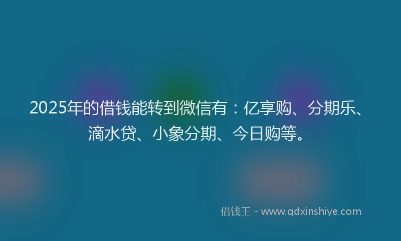 2025年的借钱能转到微信有：亿享购、分期乐、滴水贷、小象分期、今日购等。