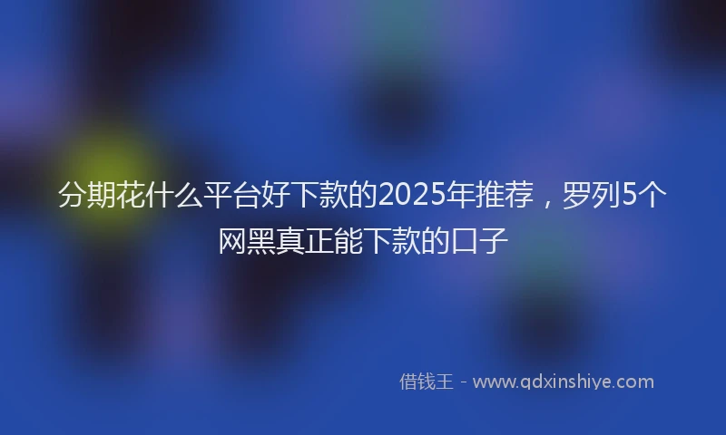 分期花什么平台好下款的2025年推荐，罗列5个网黑真正能下款的口子