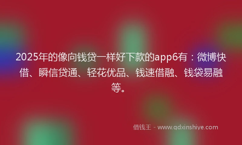 2025年的像向钱贷一样好下款的app6有：微博快借、瞬信贷通、轻花优品、钱速借融、钱袋易融等。
