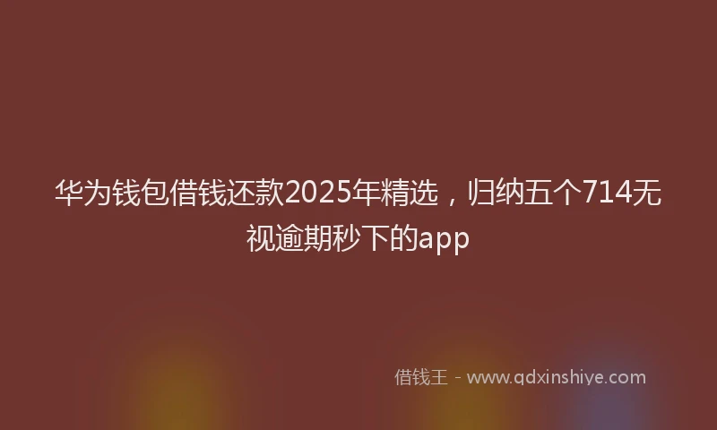 华为钱包借钱还款2025年精选，归纳五个714无视逾期秒下的app