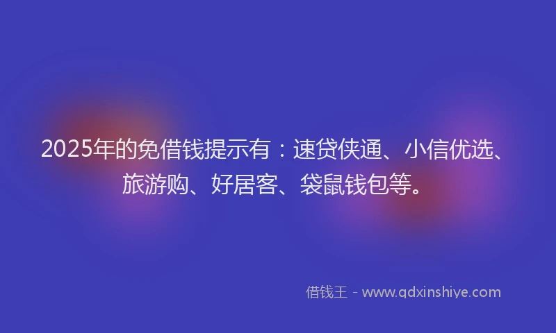 2025年的免借钱提示有：速贷侠通、小信优选、旅游购、好居客、袋鼠钱包等。