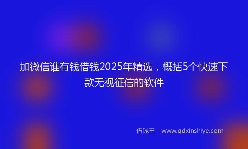 加微信谁有钱借钱2025年精选，概括5个快速下款无视征信的软件