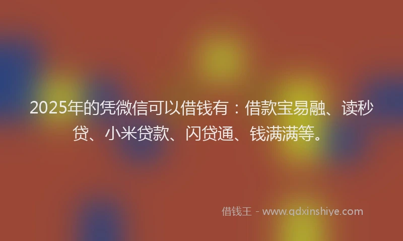2025年的凭微信可以借钱有：借款宝易融、读秒贷、小米贷款、闪贷通、钱满满等。
